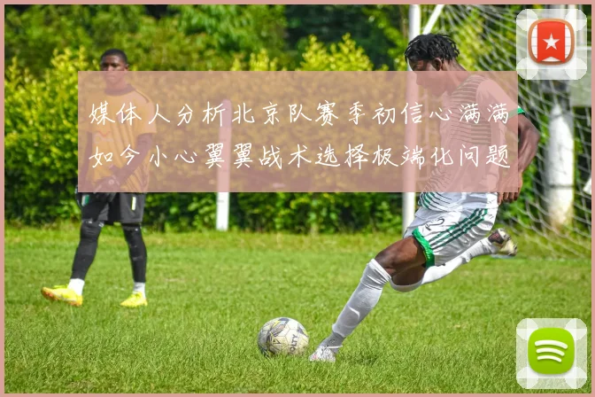 媒体人分析北京队赛季初信心满满如今小心翼翼战术选择极端化问题探讨