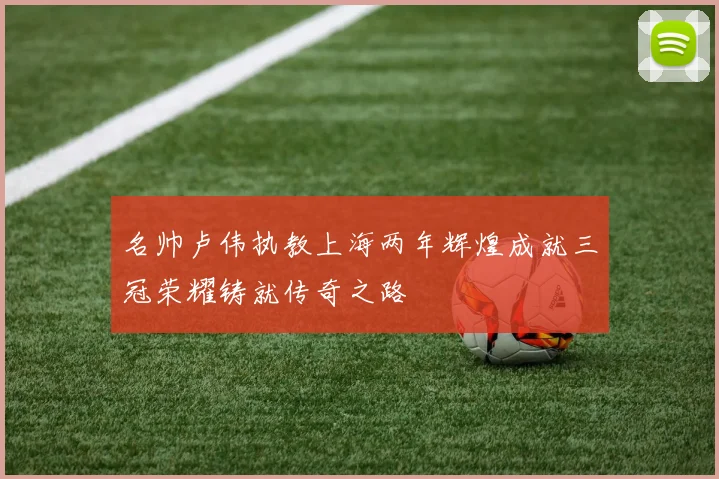 名帅卢伟执教上海两年辉煌成就三冠荣耀铸就传奇之路