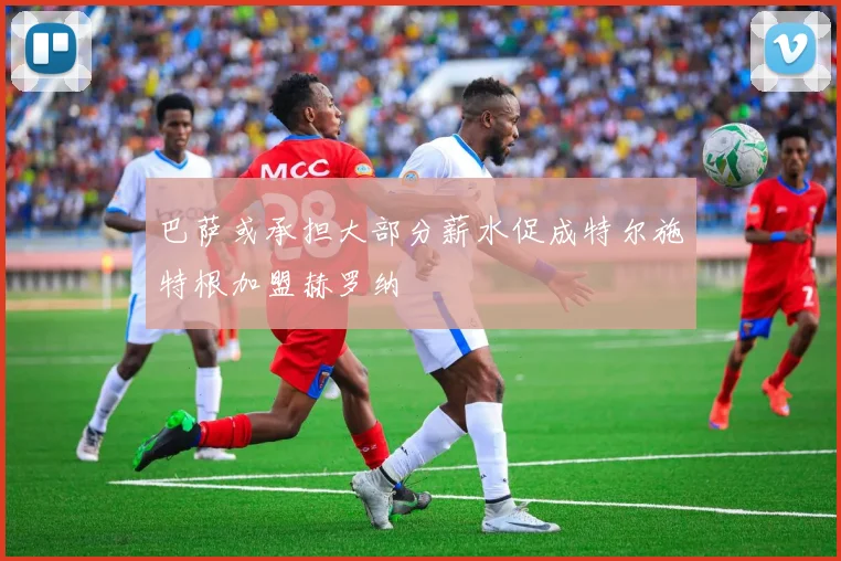 巴萨或承担大部分薪水促成特尔施特根加盟赫罗纳