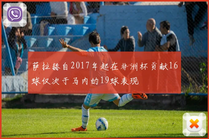 萨拉赫自2017年起在非洲杯贡献16球仅次于马内的19球表现