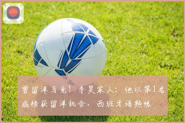 曾留洋马竞！李昊家人：他以第1名成绩获留洋机会，西班牙语熟练