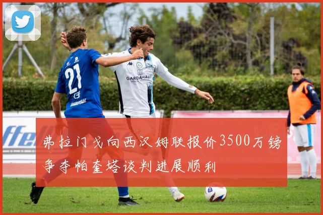 弗拉门戈向西汉姆联报价3500万镑争夺帕奎塔谈判进展顺利