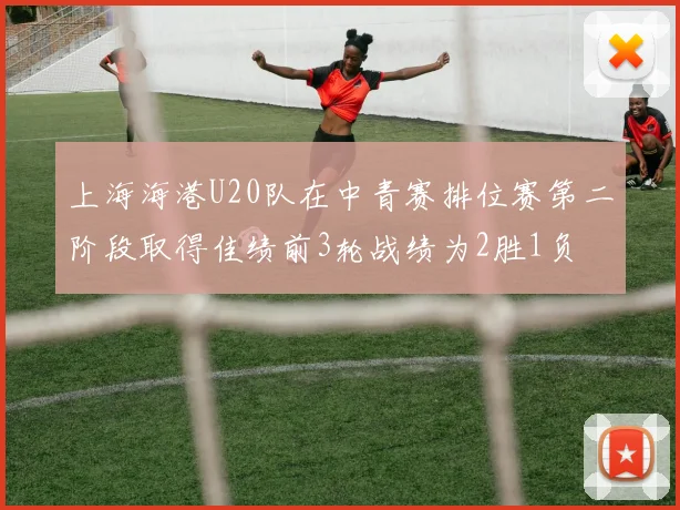 上海海港U20队在中青赛排位赛第二阶段取得佳绩前3轮战绩为2胜1负
