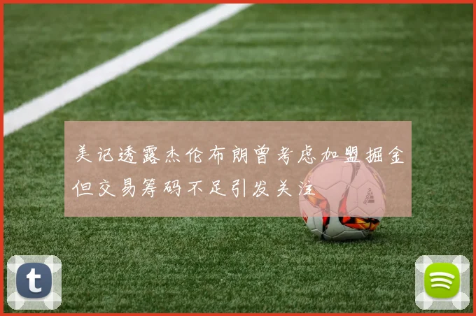 美记透露杰伦布朗曾考虑加盟掘金但交易筹码不足引发关注