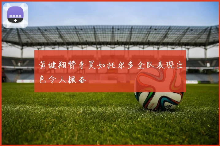 黄健翔赞李昊如托尔多全队表现出色令人振奋