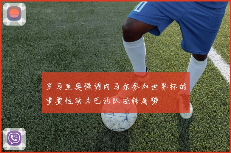 罗马里奥强调内马尔参加世界杯的重要性助力巴西队逆转局势