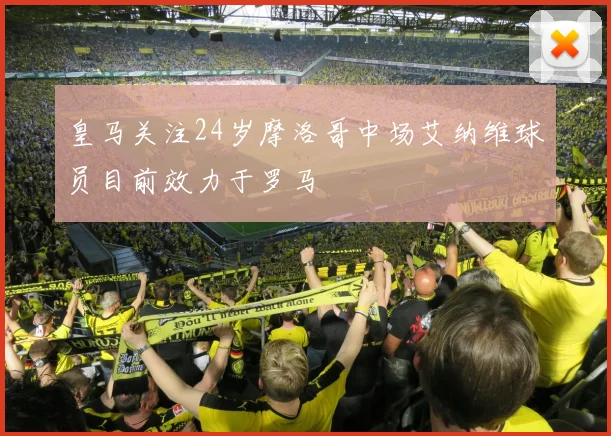 皇马关注24岁摩洛哥中场艾纳维球员目前效力于罗马