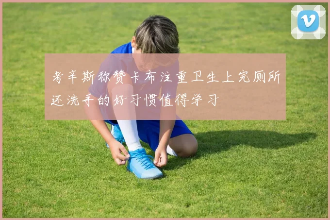 考辛斯称赞卡布注重卫生上完厕所还洗手的好习惯值得学习