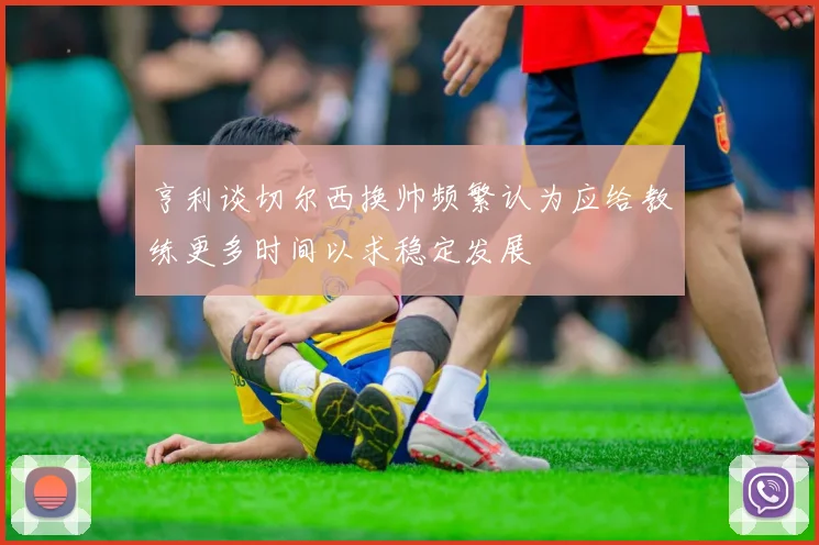 亨利谈切尔西换帅频繁认为应给教练更多时间以求稳定发展