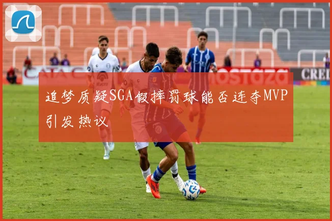 追梦质疑SGA假摔罚球能否连夺MVP引发热议