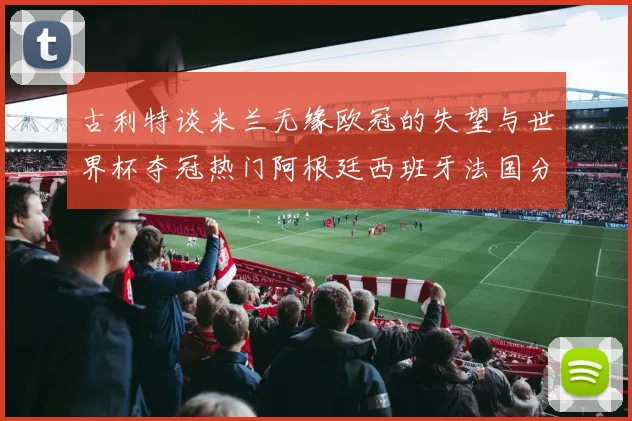 古利特谈米兰无缘欧冠的失望与世界杯夺冠热门阿根廷西班牙法国分析
