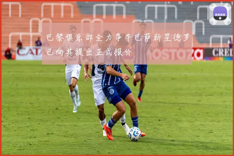 巴黎俱乐部全力争夺巴萨新星德罗已向其提出正式报价
