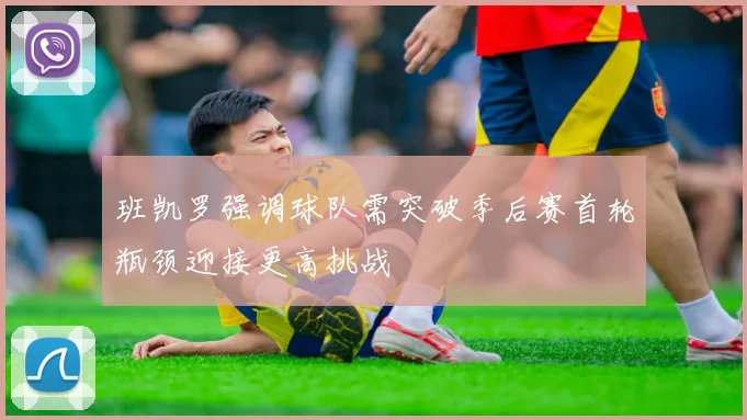 班凯罗强调球队需突破季后赛首轮瓶颈迎接更高挑战