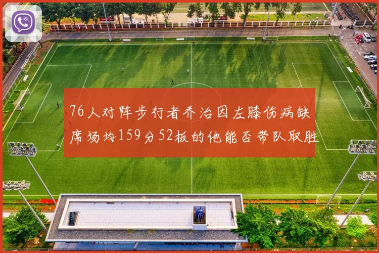 76人对阵步行者乔治因左膝伤病缺席场均159分52板的他能否带队取胜