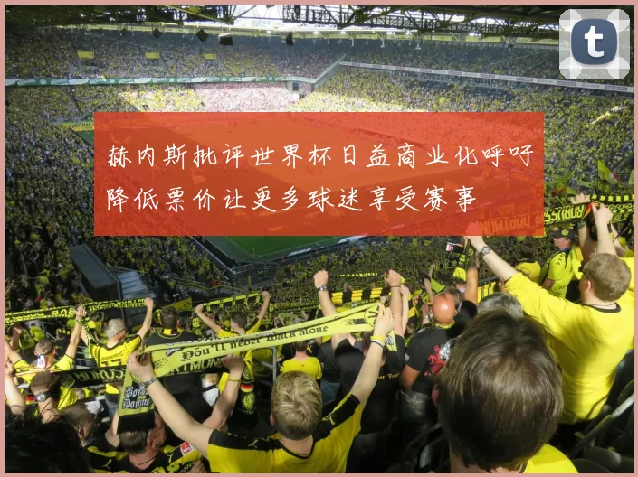 赫内斯批评世界杯日益商业化呼吁降低票价让更多球迷享受赛事