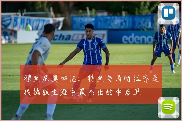 穆里尼奥回忆：特里与马特拉齐是我执教生涯中最杰出的中后卫