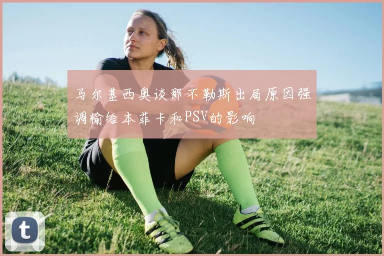 马尔基西奥谈那不勒斯出局原因强调输给本菲卡和PSV的影响