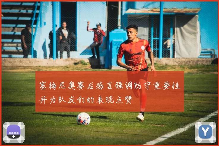 塞梅尼奥赛后感言强调防守重要性并为队友们的表现点赞