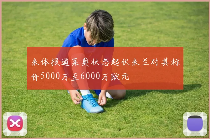 米体报道莱奥状态起伏米兰对其标价5000万至6000万欧元