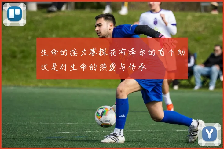 生命的接力赛探花布泽尔的首个助攻是对生命的热爱与传承