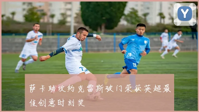 萨卡助攻约克雷斯破门荣获英超最佳创意时刻奖