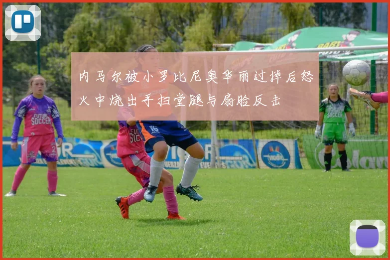 内马尔被小罗比尼奥华丽过掉后怒火中烧出手扫堂腿与扇脸反击