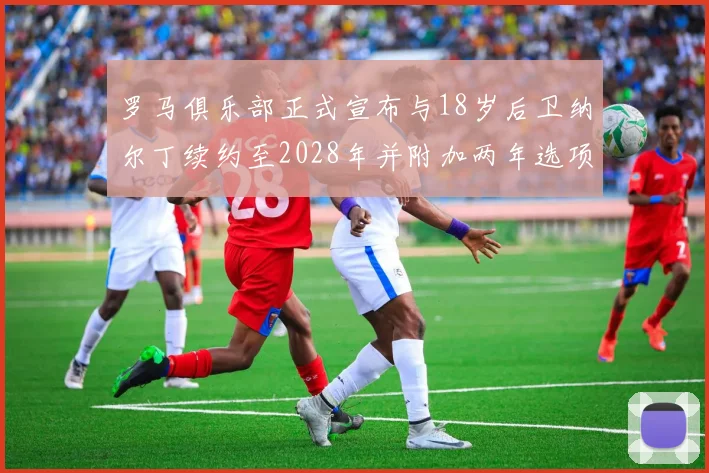 罗马俱乐部正式宣布与18岁后卫纳尔丁续约至2028年并附加两年选项